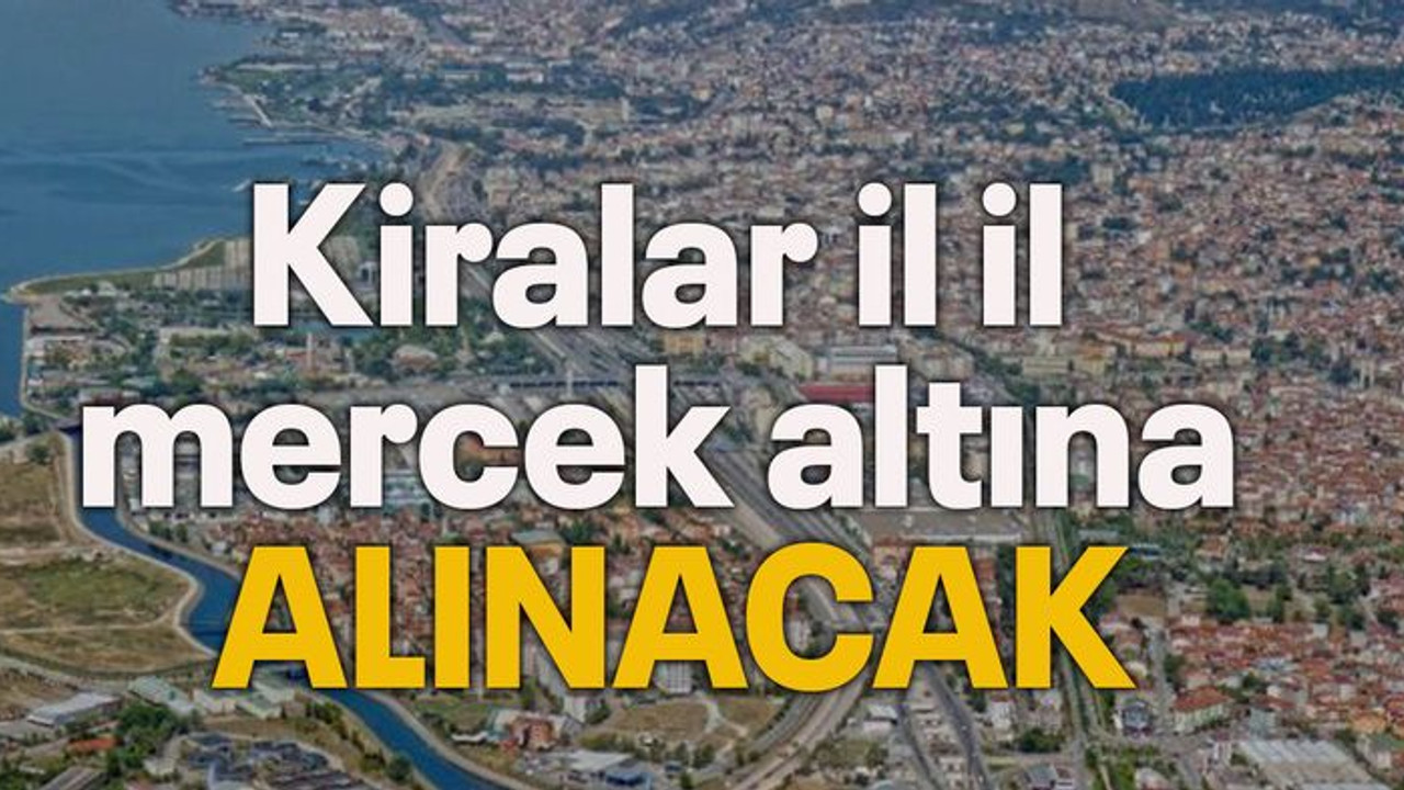 Kiralar il il mercek altına alınacak